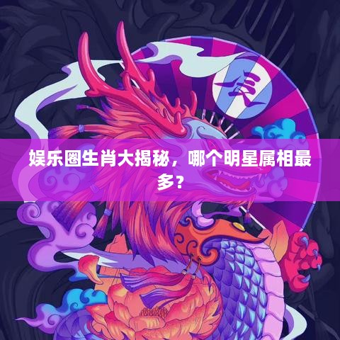 娱乐圈生肖大揭秘，哪个明星属相最多？