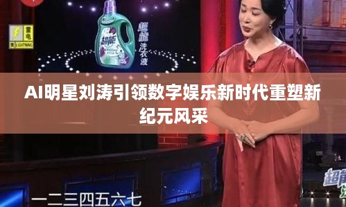 AI明星刘涛引领数字娱乐新时代重塑新纪元风采