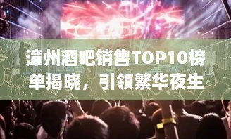 漳州酒吧销售TOP10榜单揭晓，引领繁华夜生活潮流的佼佼者