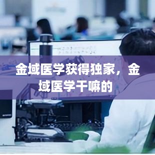 金域医学获得独家，金域医学干嘛的 