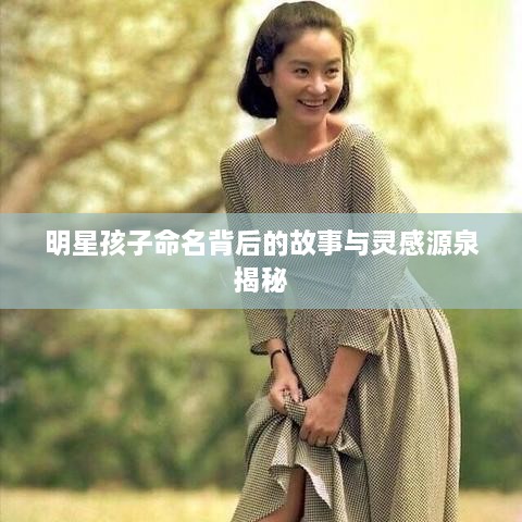 明星孩子命名背后的故事与灵感源泉揭秘