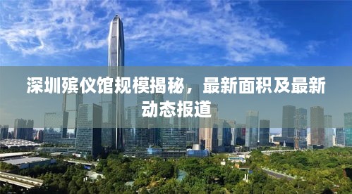 深圳殡仪馆规模揭秘，最新面积及最新动态报道