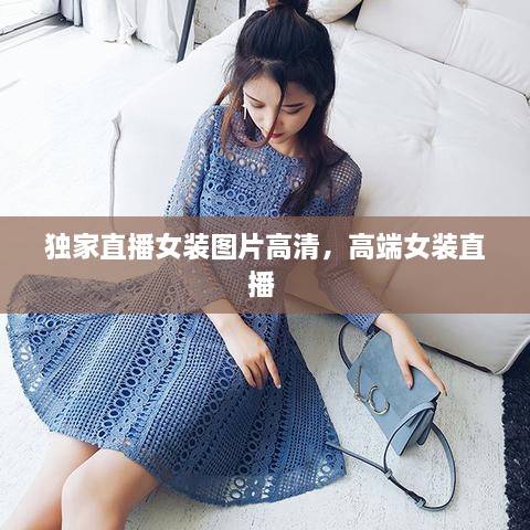 独家直播女装图片高清，高端女装直播 