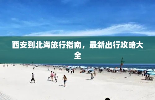 西安到北海旅行指南，最新出行攻略大全