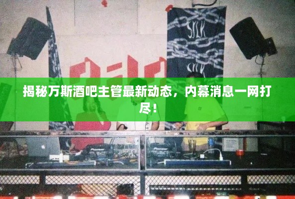 揭秘万斯酒吧主管最新动态，内幕消息一网打尽！
